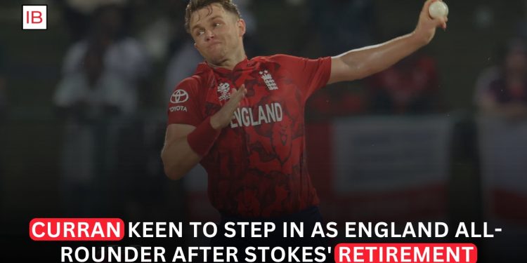 Sam Curran Keen to Step Into England All-Rounder Role After Stokes Retirement
